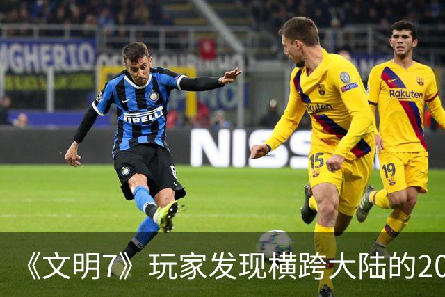 《文明7》玩家发现横跨大陆的20余格河流
