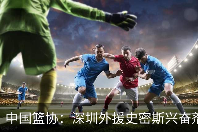 中国篮协：深圳外援史密斯兴奋剂检测呈阳性 即日起禁止参加一切赛事