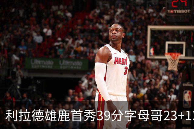 利拉德雄鹿首秀39分字母哥23+13 雄鹿险胜76人