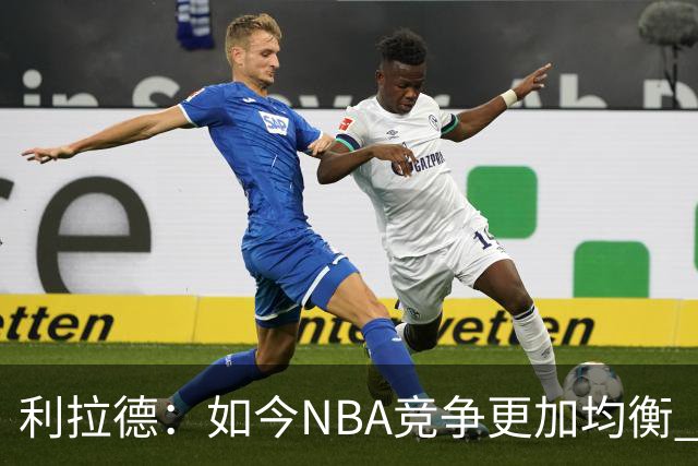 利拉德：如今NBA竞争更加均衡 年轻球员不会觉得自己没资格争冠