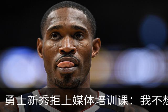 勇士新秀拒上媒体培训课：我不想对着镜头演戏