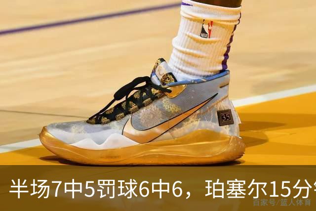 半场7中5罚球6中6，珀塞尔15分钟砍18分仍落后