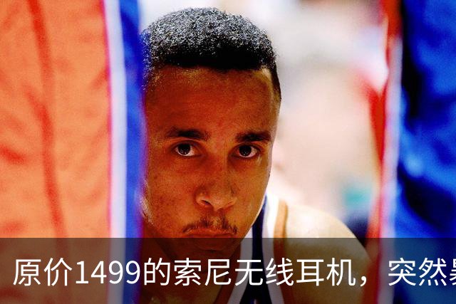 原价1499的索尼无线耳机，突然暴打2.7折！点值率高达92%