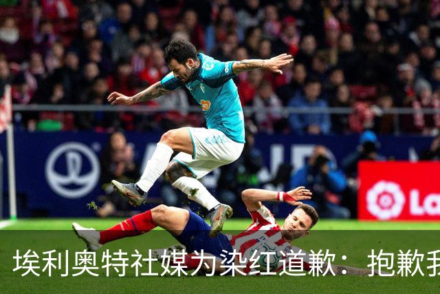 埃利奥特社媒为染红道歉：抱歉我犯了错，这种事不会再发生