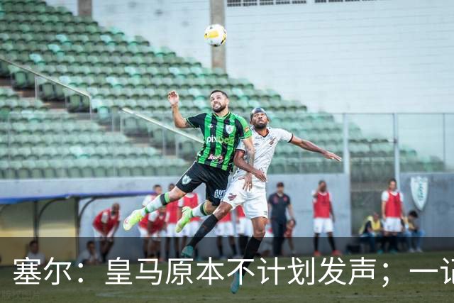 塞尔：皇马原本不计划发声；一记者称不理解姆巴佩事件造成严重后果
