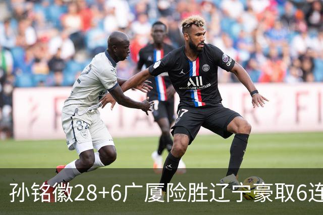 孙铭徽28+6广厦险胜辽宁豪取6连胜 郭艾伦19分