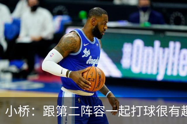 小桥：跟第二阵容一起打球很有趣 我们首发球员也可以向他们学习