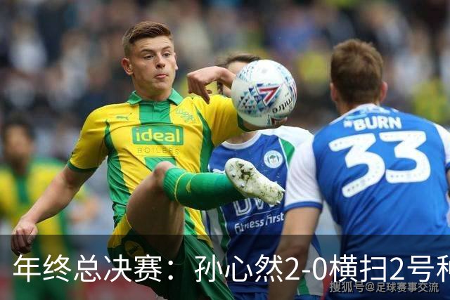 年终总决赛：孙心然2-0横扫2号种子 连续4场一盘未丢晋级决赛