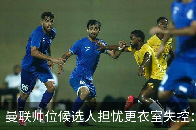 曼联帅位候选人担忧更衣室失控：球员公开内讧，纪律荡然无存