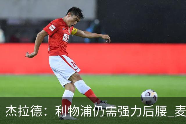 杰拉德：利物浦仍需强力后腰 麦卡很好但不是顶级