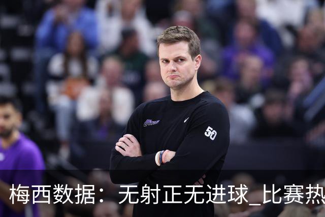 梅西数据：无射正无进球 比赛热图像朵花