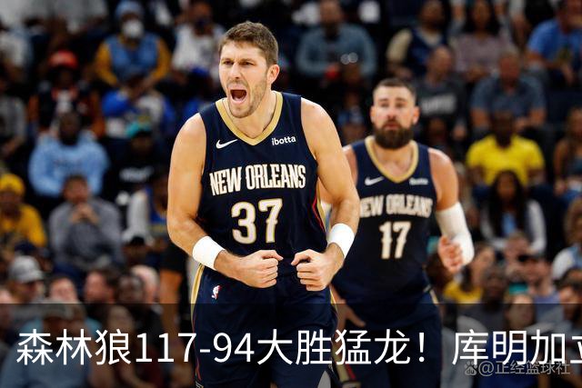 森林狼117-94大胜猛龙！库明加立大功，此战看到4个事实：8换2交易很值得