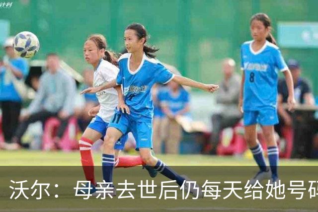 沃尔：母亲去世后仍每天给她号码发短信 永远保留她的手机号