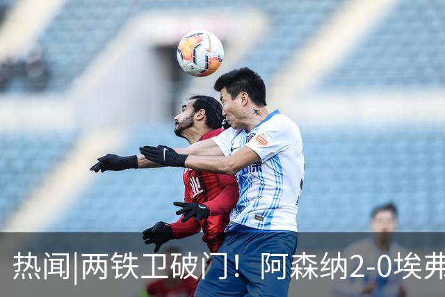 热闻|两铁卫破门！阿森纳2-0埃弗顿，英超积分追平输球曼城