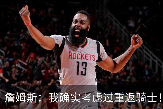 詹姆斯：我确实考虑过重返骑士！特朗普批评我？他是不是今天没事干了