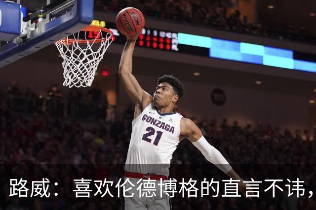 路威：喜欢伦德博格的直言不讳，NBA需要这样真实的球员
