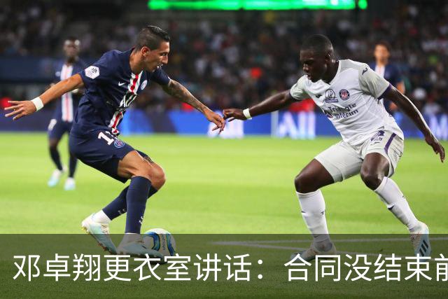 邓卓翔更衣室讲话：合同没结束前，希望每个人尊重自己和球迷