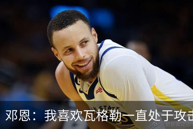 邓恩：我喜欢瓦格勒一直处于攻击模式 一直保持着侵略性