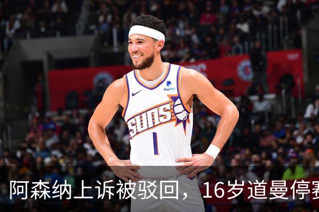 阿森纳上诉被驳回，16岁道曼停赛三场将缺战利物浦
