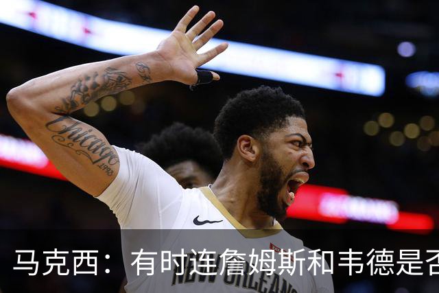 马克西：有时连詹姆斯和韦德是否该换防都搞不清