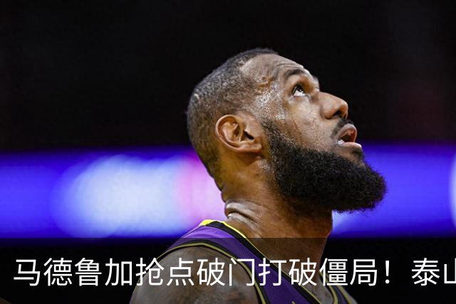 马德鲁加抢点破门打破僵局！泰山1-0浙江