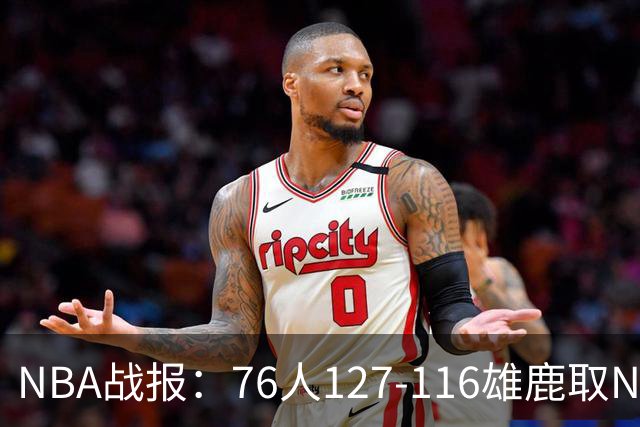 NBA战报：76人127-116雄鹿取NBA3连胜，恩比德28+11+10
