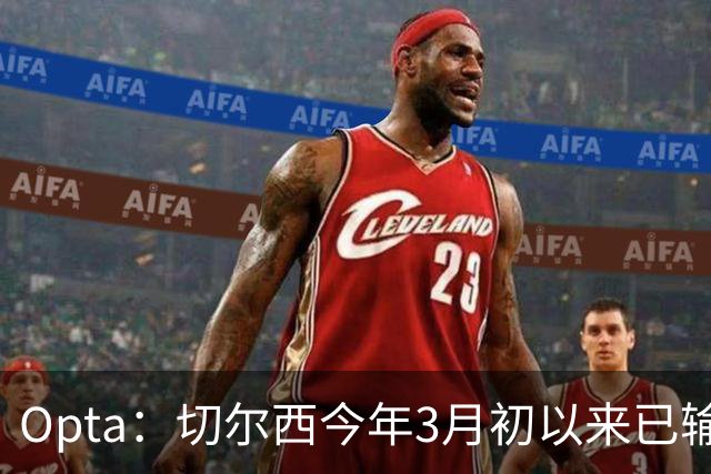 Opta：切尔西今年3月初以来已输14场，五大联赛同期最多